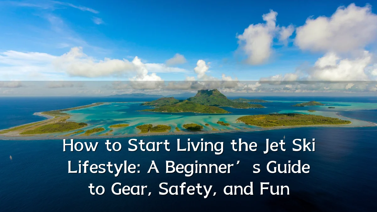 How to Start Living the Jet Ski Lifestyle: A Beginner’s Guide to Gear, Safety, and Fun